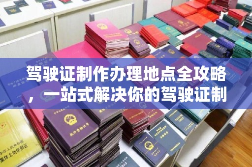 登封驾驶证制作办理地点全攻略，一站式解决你的驾驶证制作需求